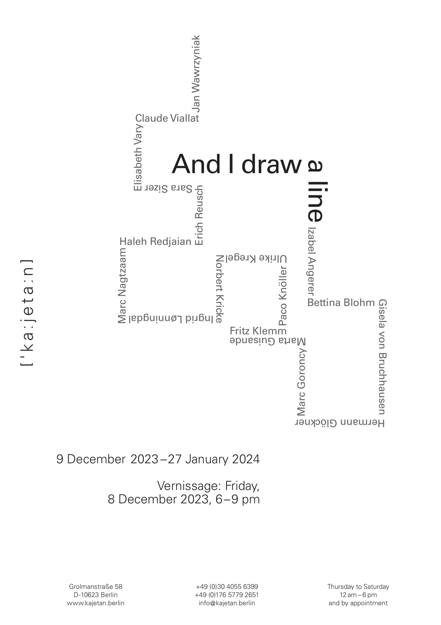 And I draw a line 9 December 2023 – 27 January 2024 Vernissage: Friday, 8 December 2023, 6–9 pm with Izabel Angerer : Bettina Blohm : Gisela von Bruchhausen : Hermann Glöckner : Marc Goroncy : Marta Guisande : Fritz Klemm : Paco Knöller : Ulrike Kregel : Norbert Kricke : Ingrid Lønningdal : Marc Nagtzaam : Haleh Redjaian : Erich Reusch : Sara Sizer : Elisabeth Vary : Claude Viallat : Jan Wawrzyniak