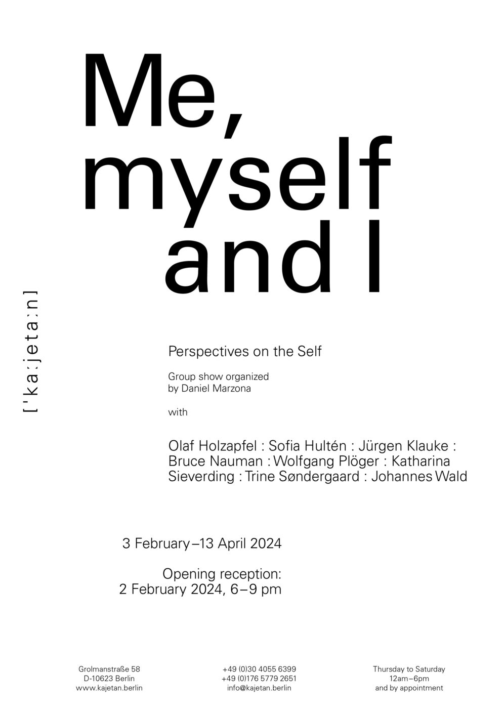 Me, myself and I Perspectives on the Self Group show organized by Daniel Marzona 3 February – 13 April 2024 GALLERY TOUR CHARLOTTENWALK: 15 MARCH 2024, NOON–9 PM & 16 MARCH 2024, NOON–6 PM with Olaf Holzapfel : Sofia Hultén : Jürgen Klauke : Bruce Nauman : Wolfgang Plöger : Katharina Sieverding : Trine Søndergaard : Johannes Wald